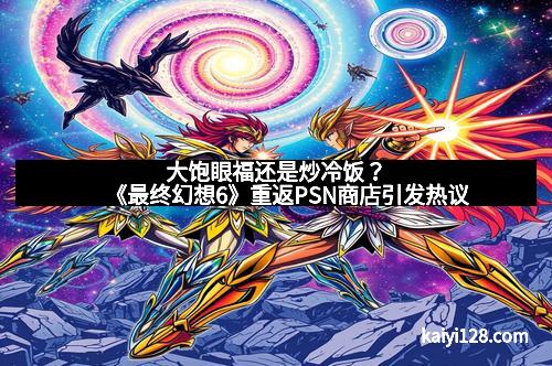 大饱眼福还是炒冷饭？️《最终幻想6》重返PSN商店引发热议